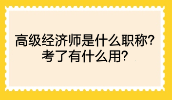 高級(jí)經(jīng)濟(jì)師是什么職稱？考了有什么用？