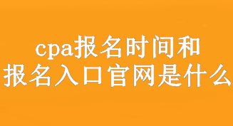 cpa報名時間和報名入口官網(wǎng)是什么？