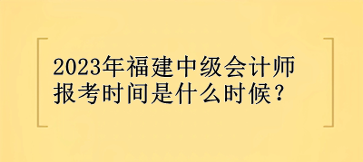 2023年福建中級會計師報考時間是什么時候？