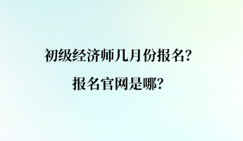 初級(jí)經(jīng)濟(jì)師幾月份報(bào)名？報(bào)名官網(wǎng)是哪？