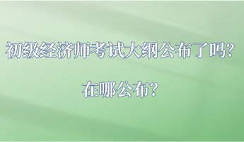 初級經(jīng)濟師考試大綱公布了嗎？在哪公布？