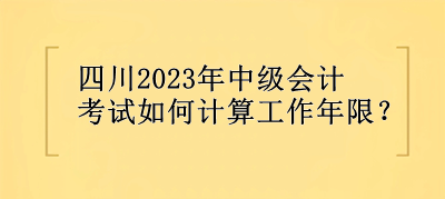 四川2023年中級(jí)會(huì)計(jì)考試如何計(jì)算工作年限？