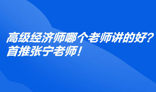 高級經(jīng)濟(jì)師哪個(gè)老師講的好？首推張寧老師！