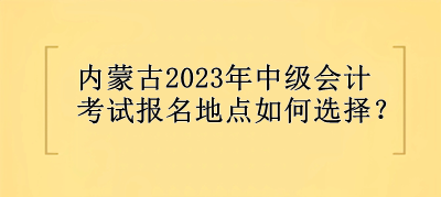 內蒙古2023年中級會計考試報名地點選擇？