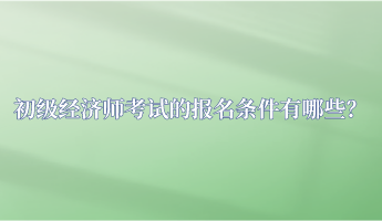 初級經(jīng)濟(jì)師考試的報(bào)名條件有哪些？