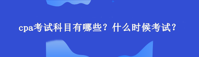 cpa考試科目有哪些？什么時候考試？