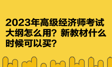 2023年高級(jí)經(jīng)濟(jì)師考試大綱怎么用？新教材什么時(shí)候可以買？