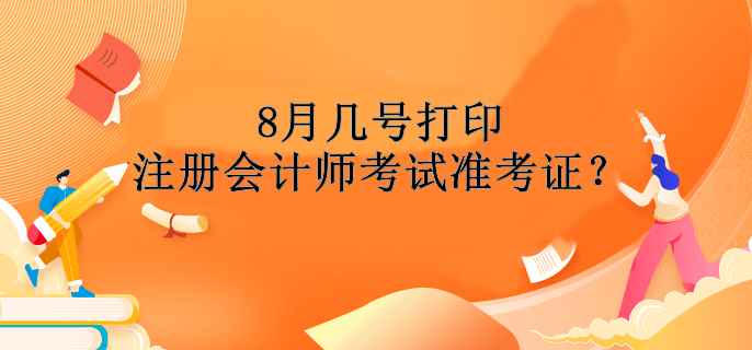 8月幾號(hào)打印注冊(cè)會(huì)計(jì)師考試準(zhǔn)考證？