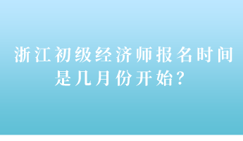 浙江初級經(jīng)濟(jì)師報(bào)名時(shí)間是幾月份開始？