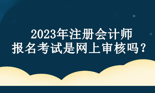 2023年注冊會計師報名考試是網(wǎng)上審核嗎？