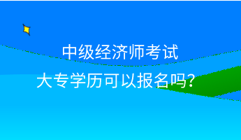 中級(jí)經(jīng)濟(jì)師考試大專學(xué)歷可以報(bào)名嗎？