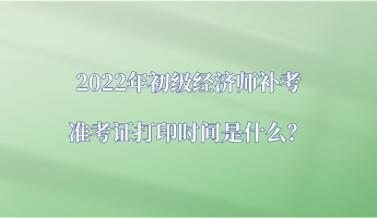 2022年初級經(jīng)濟(jì)師補(bǔ)考準(zhǔn)考證打印時間是什么？