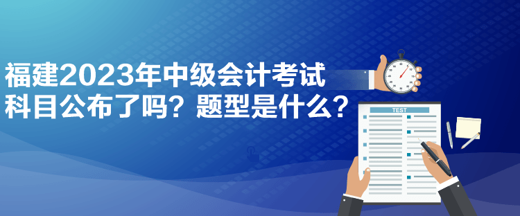 福建2023年中級會計考試科目公布了嗎？題型是什么？