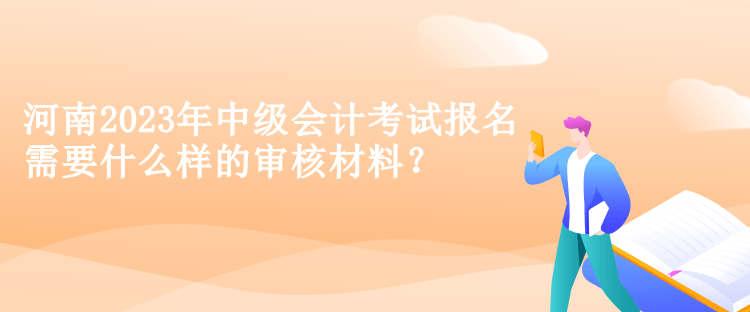 河南2023年中級(jí)會(huì)計(jì)考試報(bào)名需要什么樣的審核材料？