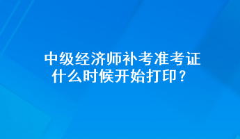 中級經(jīng)濟(jì)師補(bǔ)考準(zhǔn)考證什么時候開始打印？