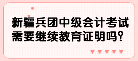 新疆兵團(tuán)中級(jí)會(huì)計(jì)考試需要繼續(xù)教育證明嗎？