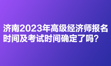 濟南2023年高級經(jīng)濟師報名時間及考試時間確定了嗎？