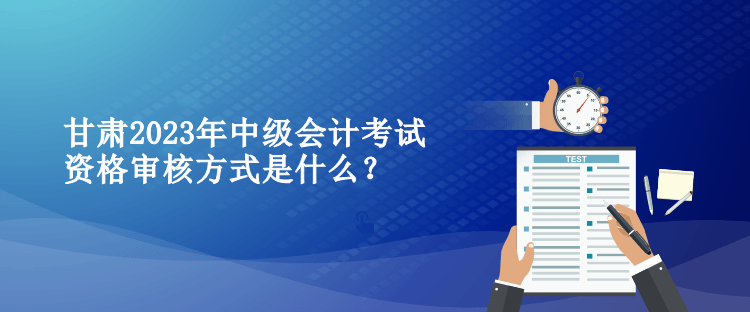 甘肅2023年中級(jí)會(huì)計(jì)考試資格審核方式是什么？