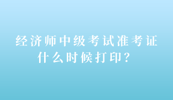 經(jīng)濟(jì)師中級(jí)考試準(zhǔn)考證什么時(shí)候打??？