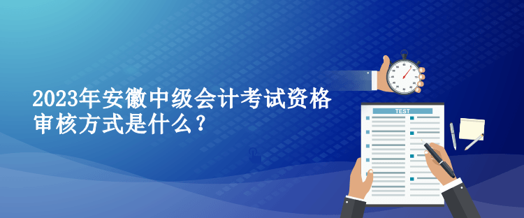 2023年安徽中級會計考試資格審核方式是什么？