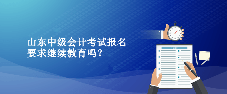 山東中級會計考試報名要求繼續(xù)教育嗎？