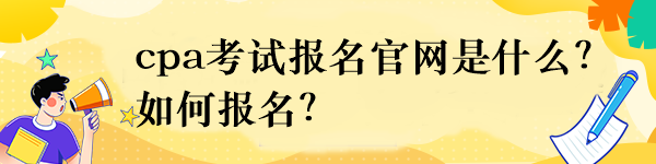 cpa考試報(bào)名官網(wǎng)是什么？如何報(bào)名？