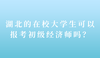 湖北的在校大學(xué)生可以報考初級經(jīng)濟師嗎？