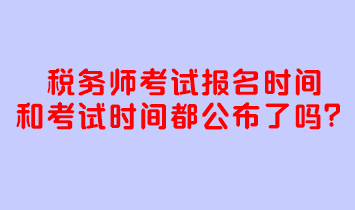 稅務(wù)師考試報(bào)名時(shí)間和考試時(shí)間都公布了嗎？