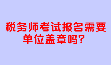 稅務(wù)師考試報名需要單位蓋章嗎？