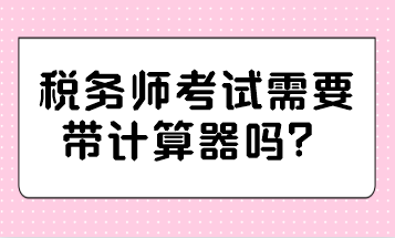 稅務(wù)師考試需要帶計算器嗎？哪種計算器可以帶？