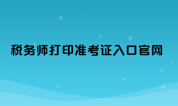 稅務(wù)師打印準(zhǔn)考證入口官網(wǎng)