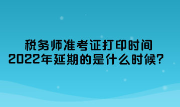 稅務(wù)師準(zhǔn)考證打印時(shí)間2022年延期的是什么時(shí)候？