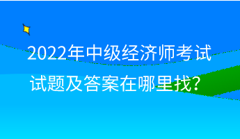 2022年中級經(jīng)濟師考試試題及答案在哪里找？