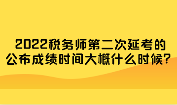 2022稅務(wù)師第二次延考的公布成績時(shí)間大概什么時(shí)候？