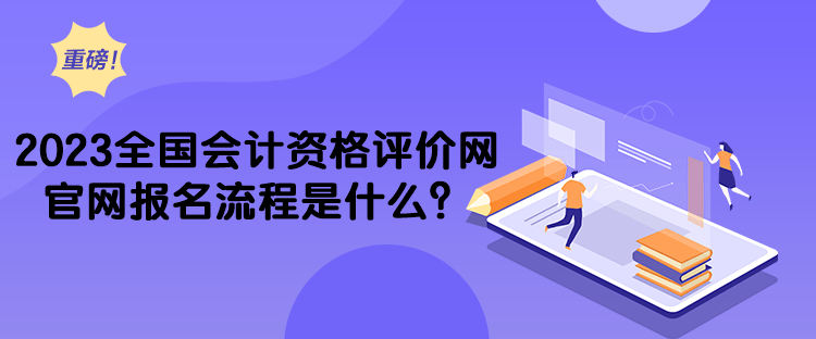 2023全國會計資格評價網(wǎng)官網(wǎng)報名流程是什么？