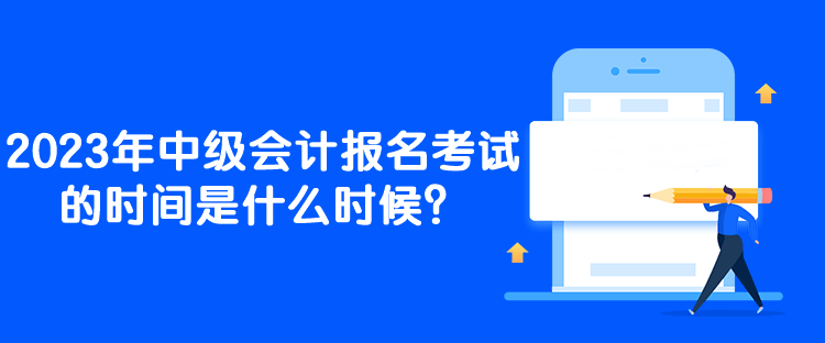 2023年中級會計報名考試的時間是什么時候？