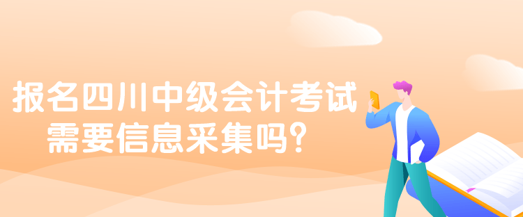 報名四川中級會計考試需要信息采集嗎？