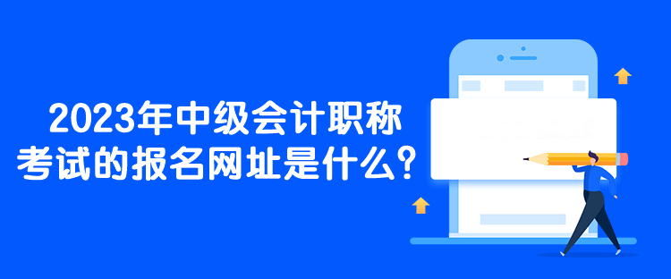 2023年中級會計職稱考試的報名網(wǎng)址是什么？