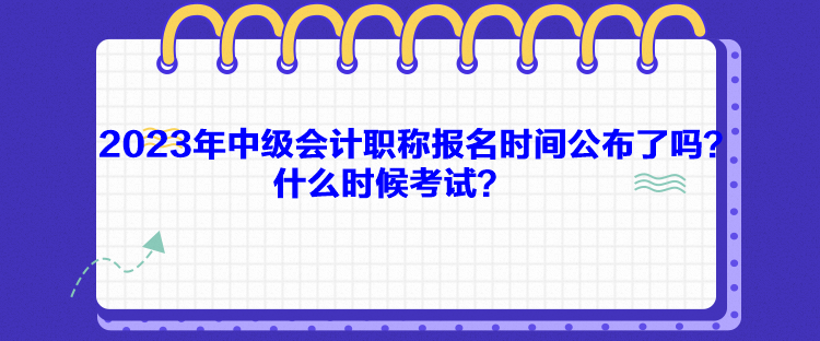 2023年中級會計職稱報名時間公布了嗎？什么時候考試？