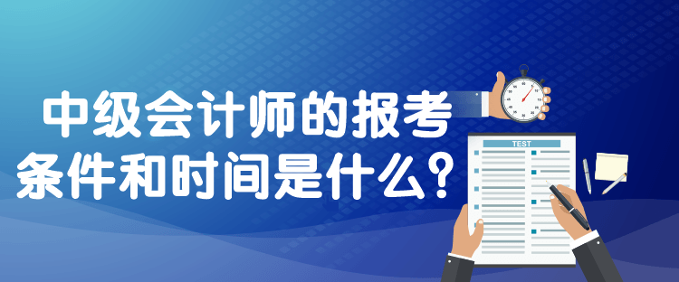 中級(jí)會(huì)計(jì)師的報(bào)考條件和時(shí)間是什么？