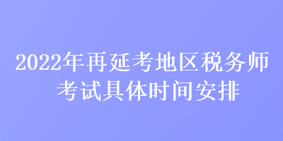 2022年再延考地區(qū)稅務(wù)師考試具體時間安排