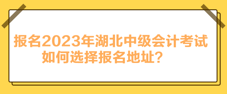 報(bào)名2023年湖北中級(jí)會(huì)計(jì)考試如何選擇報(bào)名地址？