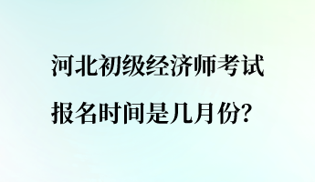 河北初級(jí)經(jīng)濟(jì)師考試報(bào)名時(shí)間是幾月份？