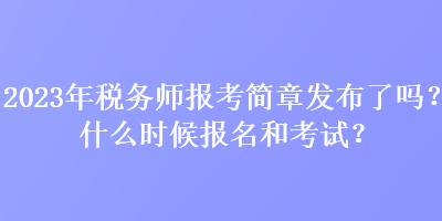 2023年稅務(wù)師報(bào)考簡(jiǎn)章發(fā)布了嗎？什么時(shí)候報(bào)名和考試？