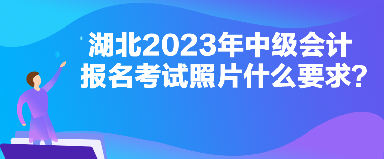 湖北2023年中級(jí)會(huì)計(jì)報(bào)名考試照片什么要求？