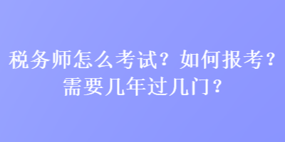 稅務(wù)師怎么考試？如何報(bào)考？需要幾年過幾門？