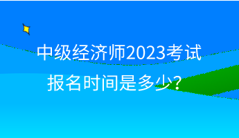 中級經(jīng)濟(jì)師2023考試報(bào)名時(shí)間是多少？