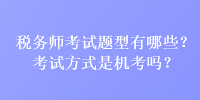 稅務(wù)師考試題型有哪些？考試方式是機考嗎？