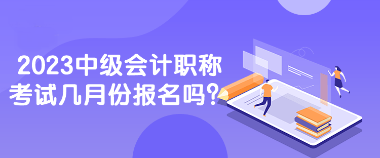 2023中級會計職稱考試幾月份報名嗎？