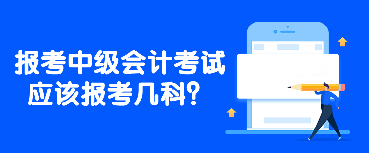 報考中級會計考試應(yīng)該報考幾科？